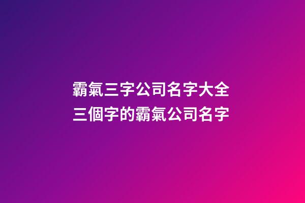 霸氣三字公司名字大全 三個字的霸氣公司名字-第1張-公司起名-玄機派